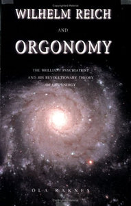 Wilhelm Reich and Orgonomy: The Brilliant Psychiatrist and His Revolutionary Theory of Life Energy