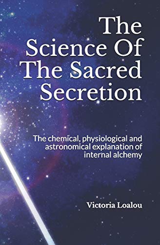 The Science Of The Sacred Secretion: The chemical, physiological and astronomical explanation of internal alchemy.