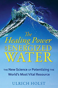 The Healing Power of Energized Water: The New Science of Potentizing the World's Most Vital Resource