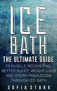 Ice Bath - The Ultimate Guide to Muscle recovering, Better Sleep, Weight Loss and Sperm Production Through Ice Baths