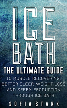Ice Bath - The Ultimate Guide to Muscle recovering, Better Sleep, Weight Loss and Sperm Production Through Ice Baths